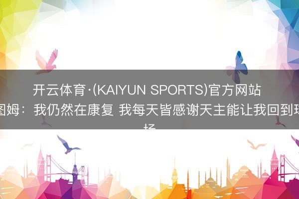 开云体育·(KAIYUN SPORTS)官方网站 塔图姆：我仍然在康复 我每天皆感谢天主能让我回到球场