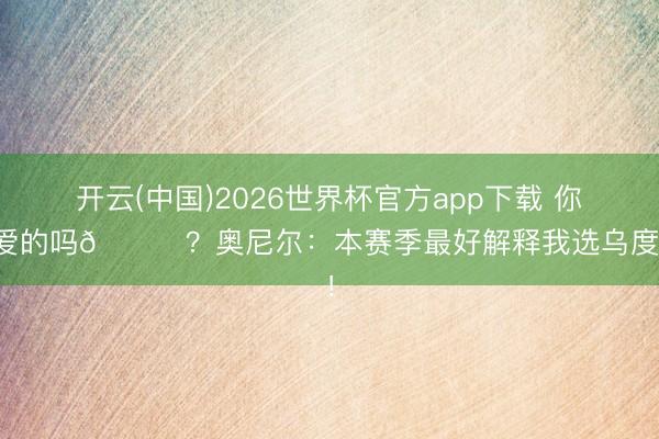 开云(中国)2026世界杯官方app下载 你厚爱的吗👀？奥尼尔：本赛季最好解释我选乌度卡！