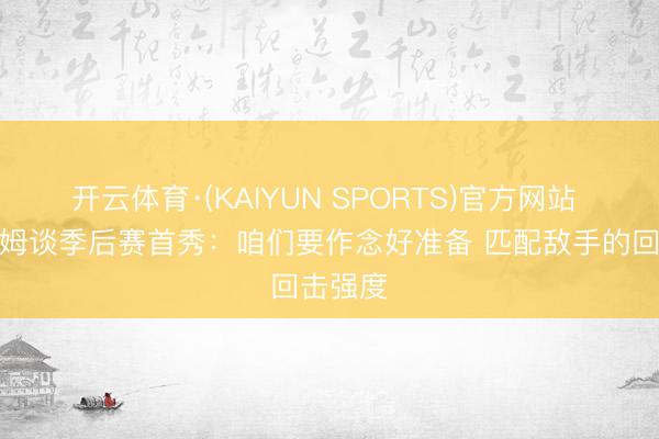 开云体育·(KAIYUN SPORTS)官方网站 埃奇库姆谈季后赛首秀：咱们要作念好准备 匹配敌手的回击强度