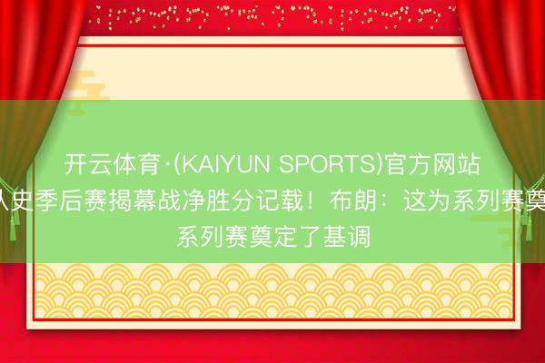 开云体育·(KAIYUN SPORTS)官方网站 32分创队史季后赛揭幕战净胜分记载！布朗：这为系列赛奠定了基调