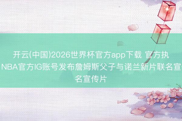 开云(中国)2026世界杯官方app下载 官方执行！NBA官方IG账号发布詹姆斯父子与诺兰新片联名宣传片
