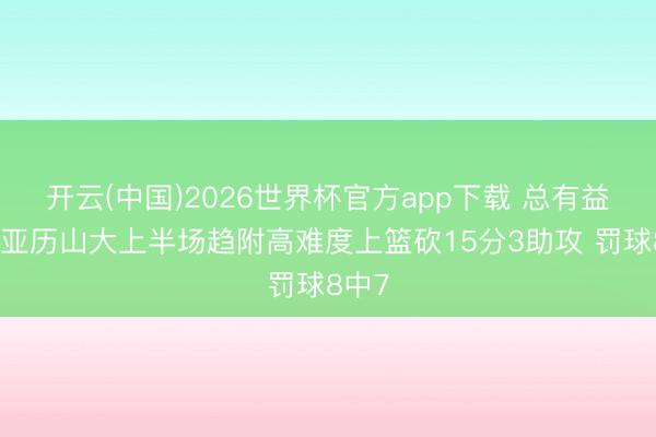 开云(中国)2026世界杯官方app下载 总有益见！亚历山大上半场趋附高难度上篮砍15分3助攻 罚球8中7