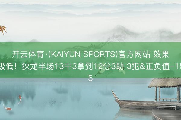 开云体育·(KAIYUN SPORTS)官方网站 效果极低！狄龙半场13中3拿到12分3助 3犯&正负值-15
