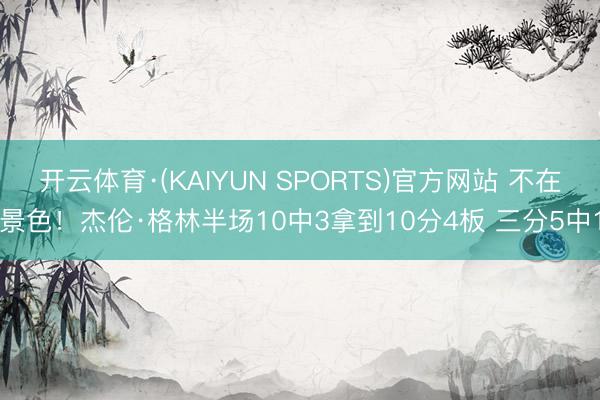 开云体育·(KAIYUN SPORTS)官方网站 不在景色！杰伦·格林半场10中3拿到10分4板 三分5中1