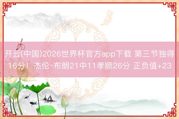 开云(中国)2026世界杯官方app下载 第三节独得16分！杰伦·布朗21中11孝顺26分 正负值+23