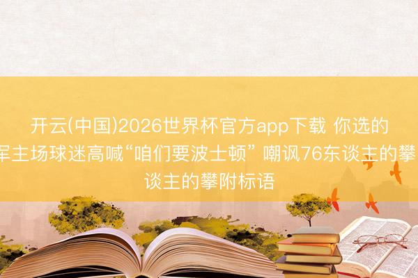 开云(中国)2026世界杯官方app下载 你选的嘛~绿军主场球迷高喊“咱们要波士顿” 嘲讽76东谈主的攀附标语