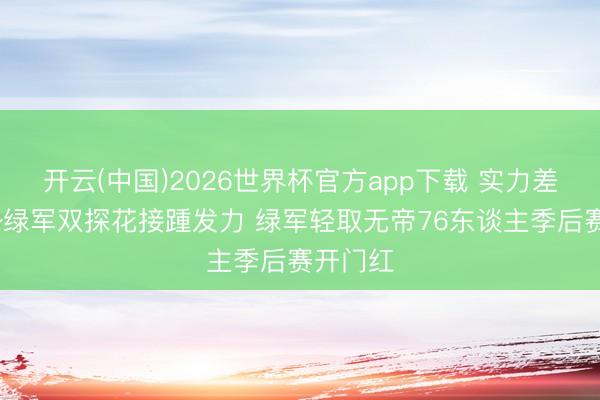 开云(中国)2026世界杯官方app下载 实力差距太大~绿军双探花接踵发力 绿军轻取无帝76东谈主季后赛开门红