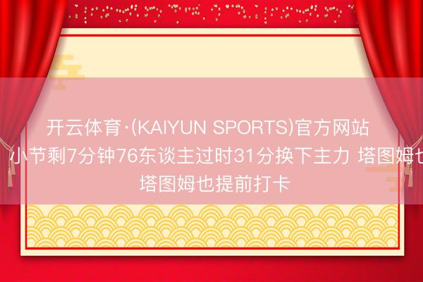 开云体育·(KAIYUN SPORTS)官方网站 顶风漂荡！小节剩7分钟76东谈主过时31分换下主力 塔图姆也提前打卡