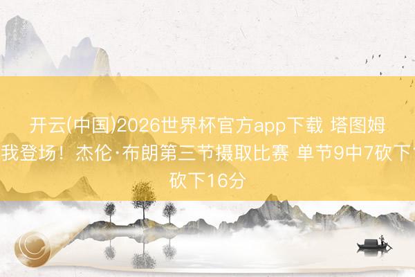 开云(中国)2026世界杯官方app下载 塔图姆唱罢我登场！杰伦·布朗第三节摄取比赛 单节9中7砍下16分