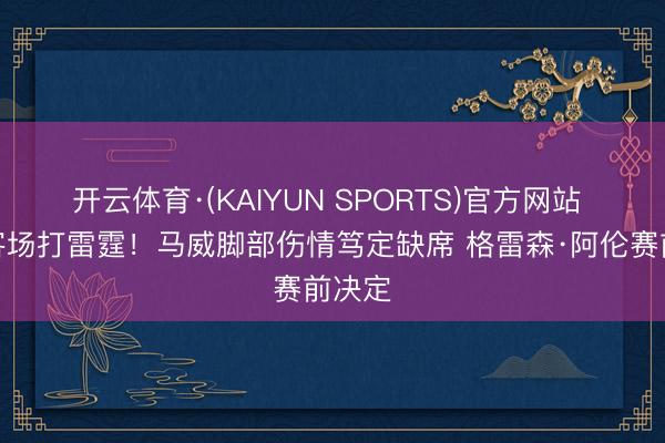 开云体育·(KAIYUN SPORTS)官方网站 太阳客场打雷霆！马威脚部伤情笃定缺席 格雷森·阿伦赛前决定