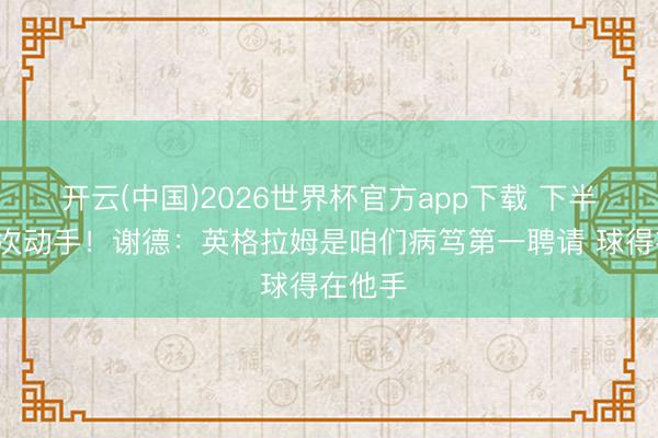 开云(中国)2026世界杯官方app下载 下半场仅1次动手！谢德：英格拉姆是咱们病笃第一聘请 球得在他手