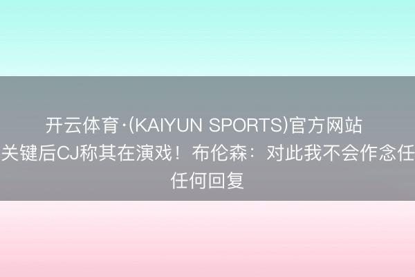 开云体育·(KAIYUN SPORTS)官方网站 被踢中关键后CJ称其在演戏！布伦森：对此我不会作念任何回复