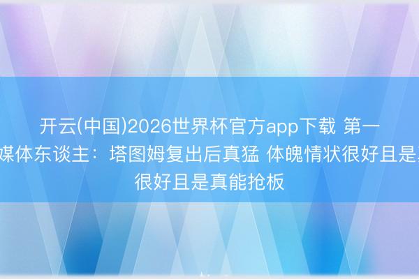 开云(中国)2026世界杯官方app下载 第一节6板！媒体东谈主：塔图姆复出后真猛 体魄情状很好且是真能抢板