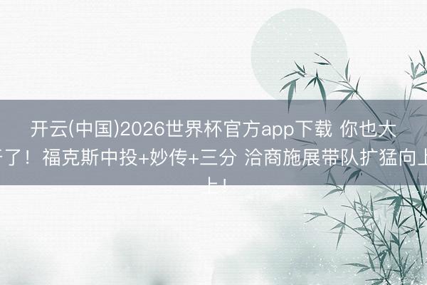 开云(中国)2026世界杯官方app下载 你也大开了！福克斯中投+妙传+三分 洽商施展带队扩猛向上！