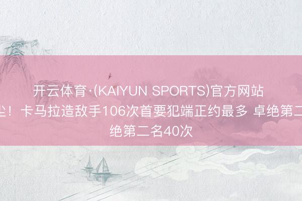 开云体育·(KAIYUN SPORTS)官方网站 一骑绝尘！卡马拉造敌手106次首要犯端正约最多 卓绝第二名40次