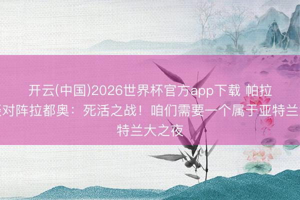 开云(中国)2026世界杯官方app下载 帕拉迪诺谈对阵拉都奥：死活之战！咱们需要一个属于亚特兰大之夜