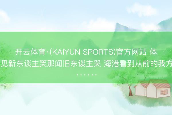 开云体育·(KAIYUN SPORTS)官方网站 体坛：但见新东谈主笑那闻旧东谈主哭 海港看到从前的我方······