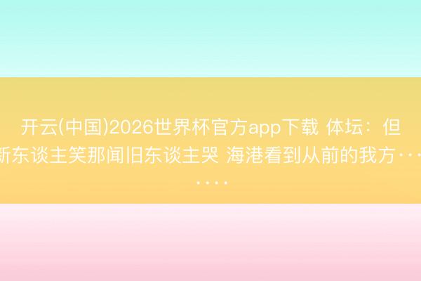 开云(中国)2026世界杯官方app下载 体坛：但见新东谈主笑那闻旧东谈主哭 海港看到从前的我方······
