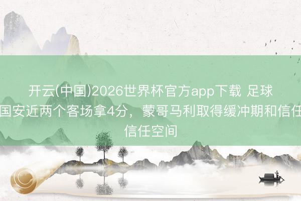 开云(中国)2026世界杯官方app下载 足球报:国安近两个客场拿4分,蒙哥马利取得缓冲期和信任空间