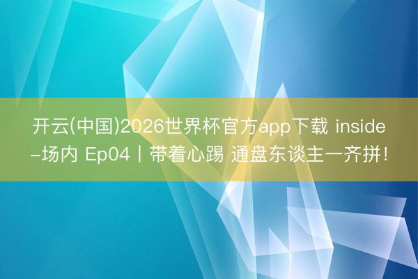 开云(中国)2026世界杯官方app下载 inside-场内 Ep04丨带着心踢 通盘东谈主一齐拼！