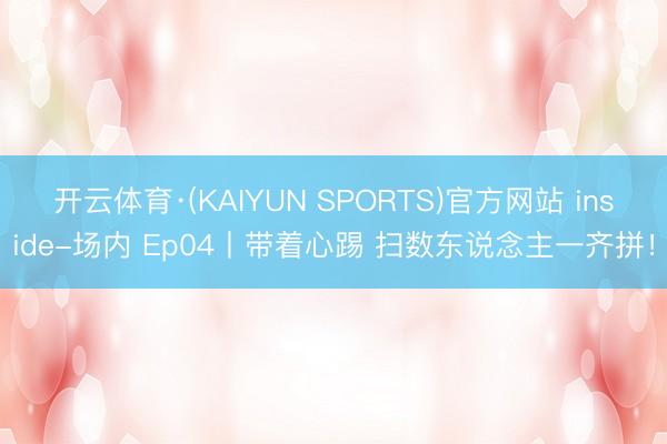 开云体育·(KAIYUN SPORTS)官方网站 inside-场内 Ep04丨带着心踢 扫数东说念主一齐拼！