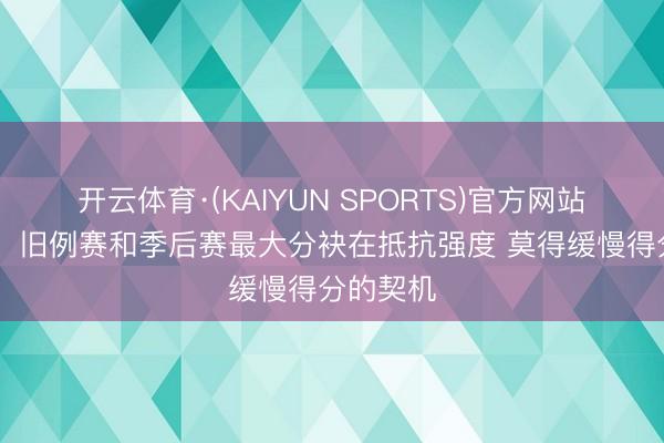 开云体育·(KAIYUN SPORTS)官方网站 詹金斯:旧例赛和季后赛最大分袂在抵抗强度 莫得缓慢得分的契机