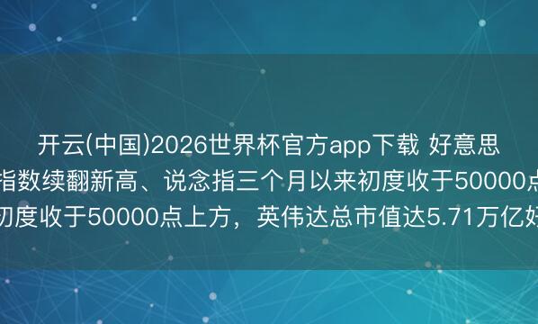 开云(中国)2026世界杯官方app下载 好意思股收盘:纳指、标普500指数续翻新高、说念指三个月以来初度收于50000点上方,英伟达总市值达5.71万亿好意思元