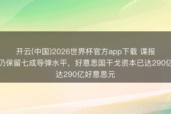 开云(中国)2026世界杯官方app下载 谍报自满伊朗仍保留七成导弹水平，好意思国干戈资本已达290亿好意思元
