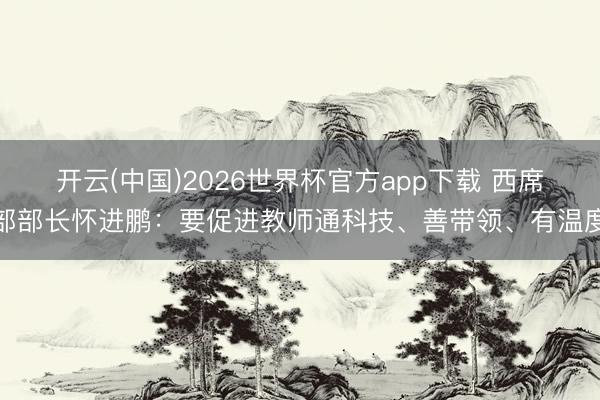 开云(中国)2026世界杯官方app下载 西席部部长怀进鹏：要促进教师通科技、善带领、有温度