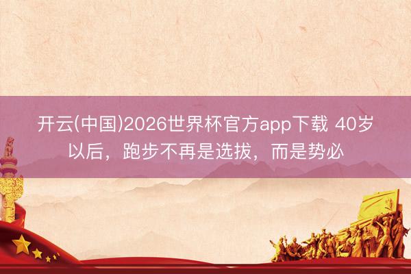 开云(中国)2026世界杯官方app下载 40岁以后，跑步不再是选拔，而是势必