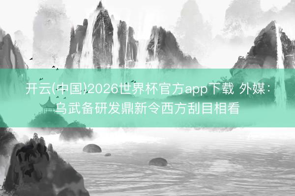 开云(中国)2026世界杯官方app下载 外媒：乌武备研发鼎新令西方刮目相看