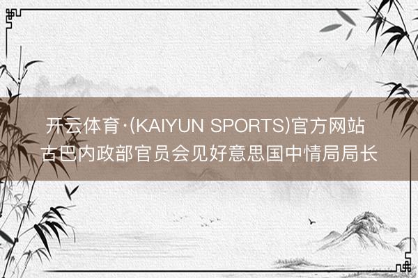 开云体育·(KAIYUN SPORTS)官方网站 古巴内政部官员会见好意思国中情局局长