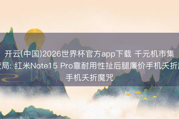 开云(中国)2026世界杯官方app下载 千元机市集大变局: 红米Note15 Pro靠耐用性扯后腿廉价手机夭折魔咒