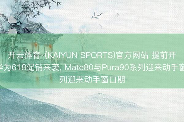 开云体育·(KAIYUN SPORTS)官方网站 提前开启! 华为618促销来袭， Mate80与Pura90系列迎来动手窗口期
