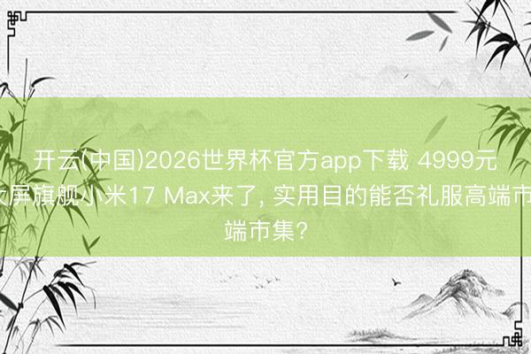 开云(中国)2026世界杯官方app下载 4999元的大屏旗舰小米17 Max来了, 实用目的能否礼服高端市集?