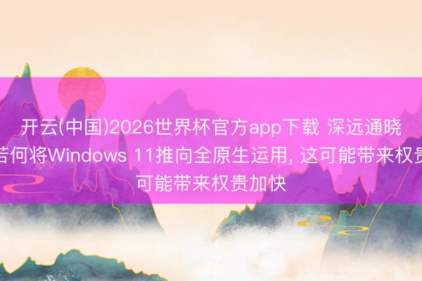 开云(中国)2026世界杯官方app下载 深远通晓微软若何将Windows 11推向全原生运用， 这可能带来权贵加快