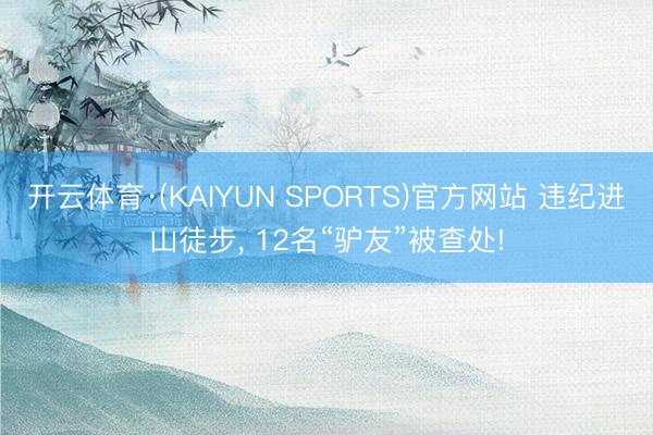 开云体育·(KAIYUN SPORTS)官方网站 违纪进山徒步， 12名“驴友”被查处!
