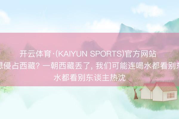 开云体育·(KAIYUN SPORTS)官方网站 为何印度想侵占西藏? 一朝西藏丢了， 我们可能连喝水都看别东谈主热沈