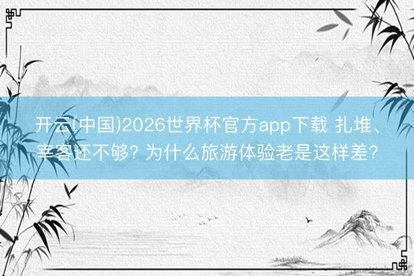 开云(中国)2026世界杯官方app下载 扎堆、宰客还不够? 为什么旅游体验老是这样差?