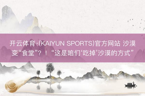 开云体育·(KAIYUN SPORTS)官方网站 沙漠变“食堂”？！“这是咱们‘吃掉’沙漠的方式”