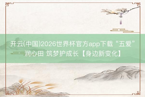 开云(中国)2026世界杯官方app下载 “五爱”润心田 筑梦护成长【身边新变化】