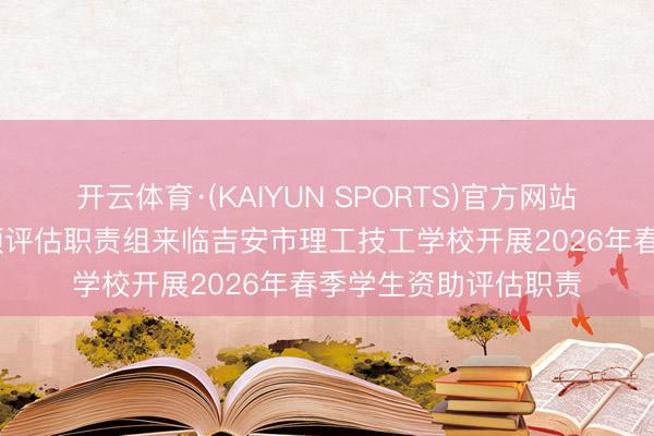 开云体育·(KAIYUN SPORTS)官方网站 市奇迹创业中心专项评估职责组来临吉安市理工技工学校开展2026年春季学生资助评估职责