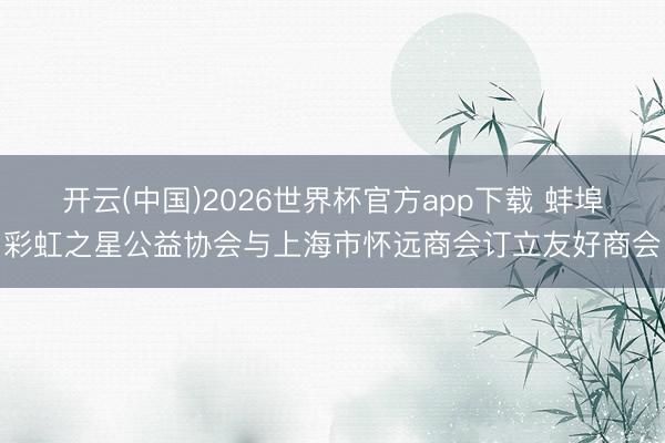 开云(中国)2026世界杯官方app下载 蚌埠彩虹之星公益协会与上海市怀远商会订立友好商会