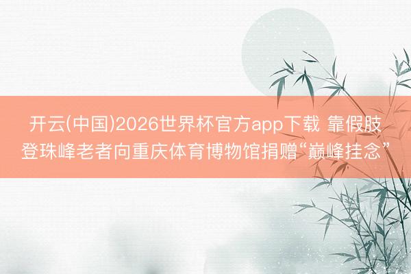 开云(中国)2026世界杯官方app下载 靠假肢登珠峰老者向重庆体育博物馆捐赠“巅峰挂念”