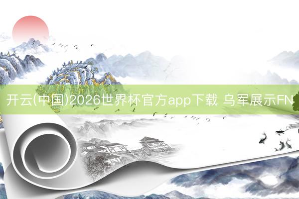 开云(中国)2026世界杯官方app下载 乌军展示FN