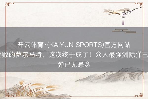 开云体育·(KAIYUN SPORTS)官方网站 屡射屡败的萨尔马特，这次终于成了！众人最强洲际弹已无悬念