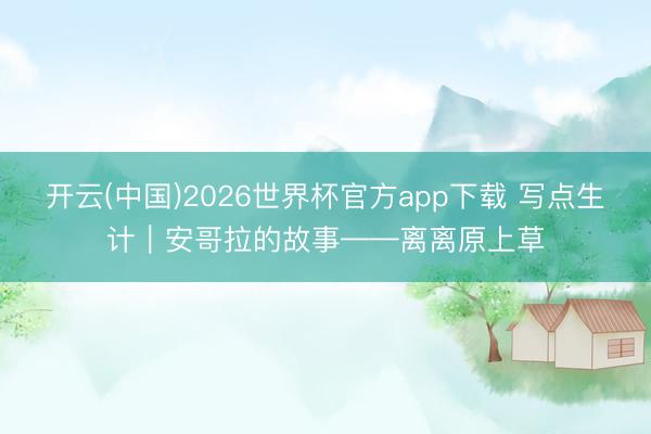 开云(中国)2026世界杯官方app下载 写点生计｜安哥拉的故事——离离原上草