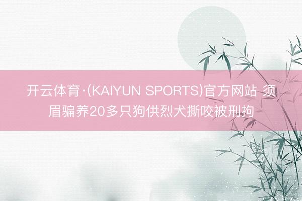 开云体育·(KAIYUN SPORTS)官方网站 须眉骗养20多只狗供烈犬撕咬被刑拘