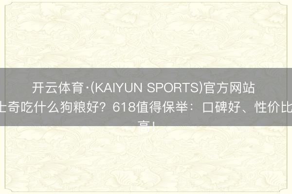 开云体育·(KAIYUN SPORTS)官方网站 哈士奇吃什么狗粮好？618值得保举：口碑好、性价比高！