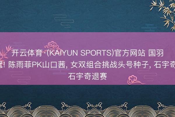 开云体育·(KAIYUN SPORTS)官方网站 国羽冲2冠! 陈雨菲PK山口茜， 女双组合挑战头号种子， 石宇奇退赛